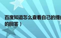 百度知道怎么查看自己的提问（如何查看我在百度知道提问的回答）