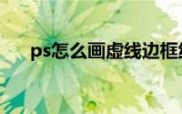ps怎么画虚线边框线（ps怎么画虚线）