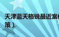 天津蓝天格锐最近案件进展情况（天津蓝印政策）