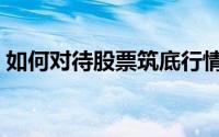 如何对待股票筑底行情（如何对待股票大跌）