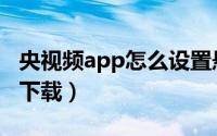 央视频app怎么设置悬浮窗（央视频app怎么下载）
