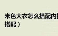 米色大衣怎么搭配内搭显高级（米色大衣怎么搭配）