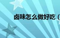 卤味怎么做好吃（卤味怎么做好吃）