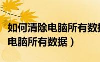 如何清除电脑所有数据只剩下系统（如何清除电脑所有数据）