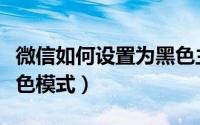 微信如何设置为黑色主题（微信如何设置为黑色模式）
