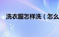 洗衣服怎样洗（怎么洗衣服/如何洗衣服）