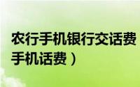 农行手机银行交话费（怎么用农行手机银行充手机话费）