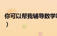 你可以帮我辅导数学吗（怎么给自己辅导数学）