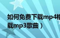如何免费下载mp4格式的视频（如何免费下载mp3歌曲）