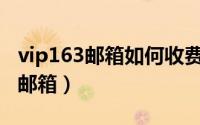 vip163邮箱如何收费（怎么申请注册VIP163邮箱）