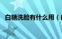 白糖洗脸有什么用（白糖洗脸有什么好处）