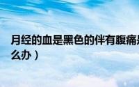 月经的血是黑色的伴有腹痛是要绝经（月经的血是黑色的怎么办）