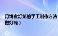月饼盒灯笼的手工制作方法（手工制作--用月饼盒跟红纸绳做灯笼）