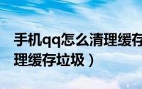 手机qq怎么清理缓存和垃圾（手机qq怎么清理缓存垃圾）