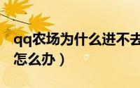 qq农场为什么进不去怎么办（打不开qq农场怎么办）
