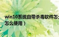 win10系统自带杀毒软件怎么样（win10系统自带杀毒软件怎么使用）