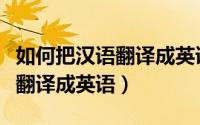 如何把汉语翻译成英语（怎样快速把汉语文章翻译成英语）