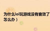 为什么lol玩游戏没有音效了（更新LOL后进入游戏没有音效怎么办）