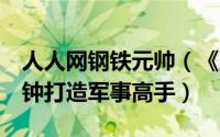 人人网钢铁元帅（《人人钢铁元帅》攻略3分钟打造军事高手）