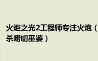火炬之光2工程师专注火炮（【火炬之光2】火炮工程BUG狙杀唠叨巫婆）