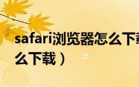 safari浏览器怎么下载视频（safari浏览器怎么下载）