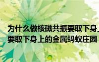 为什么做核磁共振要取下身上金属物（为什么做核磁共振需要取下身上的金属蚂蚁庄园）