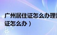 广州居住证怎么办理需要什么材料（广州居住证怎么办）