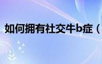 如何拥有社交牛b症（如何拥有社交牛逼症）