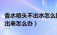 香水喷头不出水怎么回事（香水喷头坏了喷不出来怎么办）