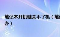 笔记本开机键关不了机（笔记本电脑按开关键无法关机怎么办）