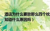 酒店为什么要放那么四个枕头（酒店为什么要放4个枕头你知道什么原因吗）