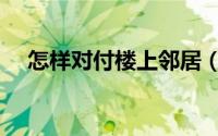 怎样对付楼上邻居（怎样对付楼下噪音）