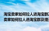淘宝卖家如何拉人进淘宝群及提升活跃转化率的方法（淘宝卖家如何拉人进淘宝群及提升活跃转化率）