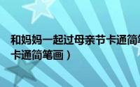和妈妈一起过母亲节卡通简笔画图片（和妈妈一起过母亲节卡通简笔画）