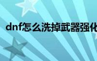 dnf怎么洗掉武器强化（dnf怎么洗技能点）