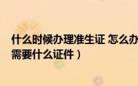 什么时候办理准生证 怎么办理（准生证怎么办 什么时候办 需要什么证件）