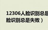 12306人脸识别总是失败咋回事（12306人脸识别总是失败）