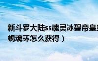 新斗罗大陆ss魂灵冰碧帝皇蝎（斗罗大陆魂师对决冰碧帝皇蝎魂环怎么获得）