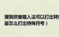 搜狗拼音输入法可以打出特殊符号吗（搜狗拼音输入法电脑版怎么打出特殊符号）