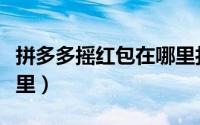 拼多多摇红包在哪里打开（拼多多摇红包在哪里）