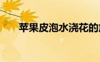 苹果皮泡水浇花的危害（苹果皮520）