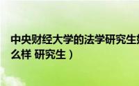 中央财经大学的法学研究生好考吗（中央财经大学法学院怎么样 研究生）