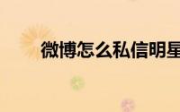 微博怎么私信明星（微博怎么私信）