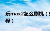 乐max2怎么刷机（乐max2恢复出厂设置教程）