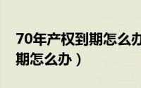70年产权到期怎么办相关文件（70年产权到期怎么办）