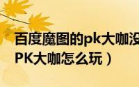 百度魔图的pk大咖没有了（玩转百度魔图[2]PK大咖怎么玩）
