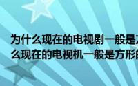 为什么现在的电视剧一般是方形的蚂蚁庄园（蚂蚁庄园为什么现在的电视机一般是方形的）