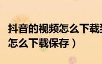 抖音的视频怎么下载到手机相册（抖音的视频怎么下载保存）