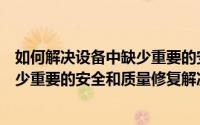 如何解决设备中缺少重要的安全和质量修复（你的设备中缺少重要的安全和质量修复解决办法）