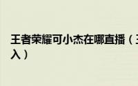 王者荣耀可小杰在哪直播（王者荣耀虎牙可杰直播间怎么进入）